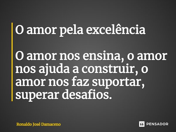 ⁠O amor pela excelência O amor nos ensina, o amor nos ajuda a construir, o amor nos faz suportar, superardesafios.... Frase de Ronaldo José Damaceno.