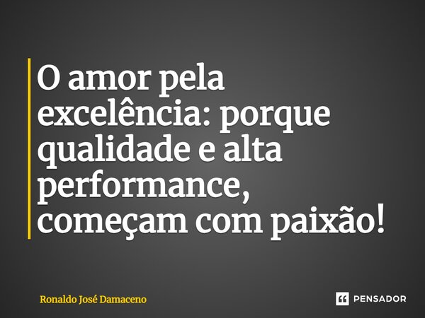 ⁠O amor pela excelência: porque qualidade e alta performance, começam com paixão!... Frase de Ronaldo José Damaceno.