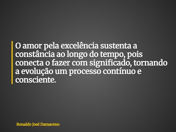 O amor pela excelência sustenta a constância ao longo do tempo, pois conecta o fazer com significado, tornando a evolução um processo contínuo e consciente.... Frase de Ronaldo José Damaceno.