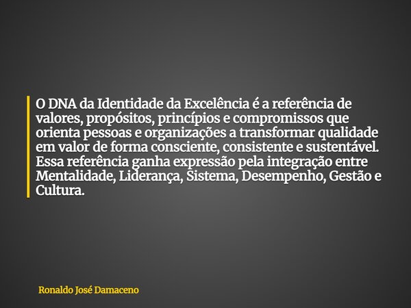 O DNA da Identidade da Excelência é a referência de valores, propósitos, princípios e compromissos que orienta pessoas e organizações a transformar qualidade em... Frase de Ronaldo José Damaceno.