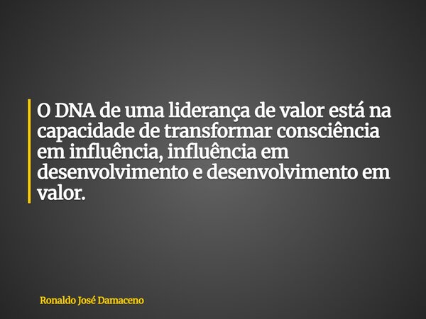 O DNA de uma liderança de valor está na capacidade de transformar consciência em influência, influência em desenvolvimento e desenvolvimento em valor.... Frase de Ronaldo José Damaceno.