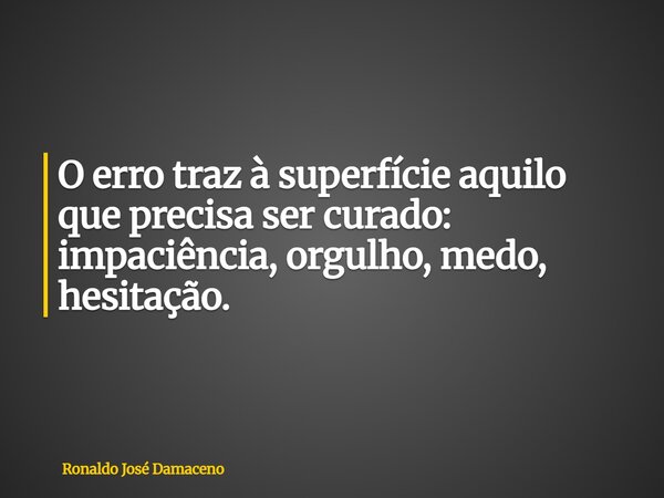 O erro traz à superfície aquilo que precisa ser curado: impaciência, orgulho, medo, hesitação.... Frase de Ronaldo José Damaceno.