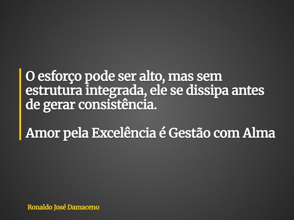 O esforço pode ser alto, mas sem estrutura integrada, ele se dissipa antes de gerar consistência. Amor pela Excelência é Gestão com Alma... Frase de Ronaldo José Damaceno.