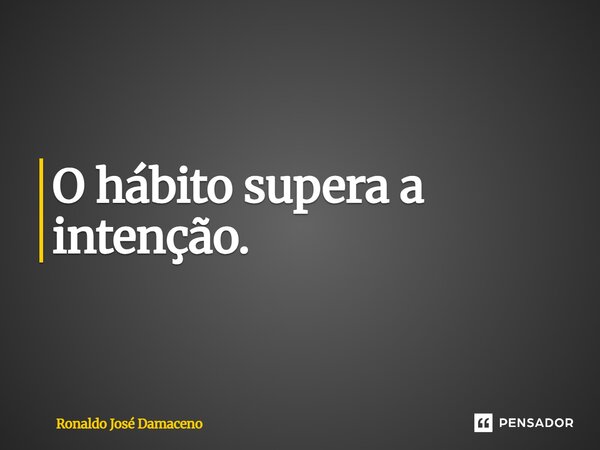 ⁠O hábito supera a intenção.... Frase de Ronaldo José Damaceno.