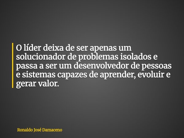 O líder deixa de ser apenas um solucionador de problemas isolados e passa a ser um desenvolvedor de pessoas e sistemas capazes de aprender, evoluir e gerar valo... Frase de Ronaldo José Damaceno.