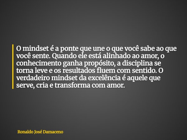 O mindset é a ponte que une o que você sabe ao que você sente.Quando ele está alinhado ao amor, o conhecimento ganha propósito, a disciplina se torna leve e os ... Frase de Ronaldo José Damaceno.