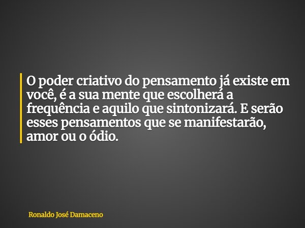 O poder criativo do pensamento já existe em você, é a sua mente que escolherá a frequência e aquilo que sintonizará. E serão esses pensamentos que se manifestar... Frase de Ronaldo José Damaceno.