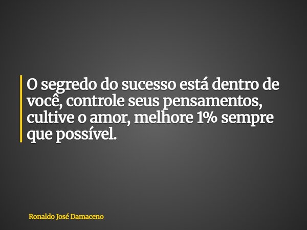 O segredo do sucesso está dentro de você, controle seus pensamentos, cultive o amor, melhore 1% sempre que possível.... Frase de Ronaldo José Damaceno.