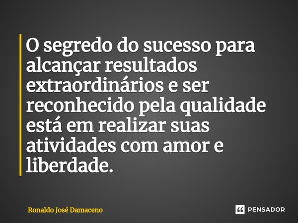 ⁠O segredo do sucesso para alcançar resultados extraordinários e ser reconhecido pela qualidade está em realizar suas atividades com amor e liberdade.... Frase de Ronaldo José Damaceno.