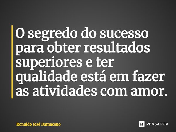 ⁠O segredo do sucesso para obter resultados superiores e ter qualidade está em fazer as atividades com amor.... Frase de Ronaldo José Damaceno.