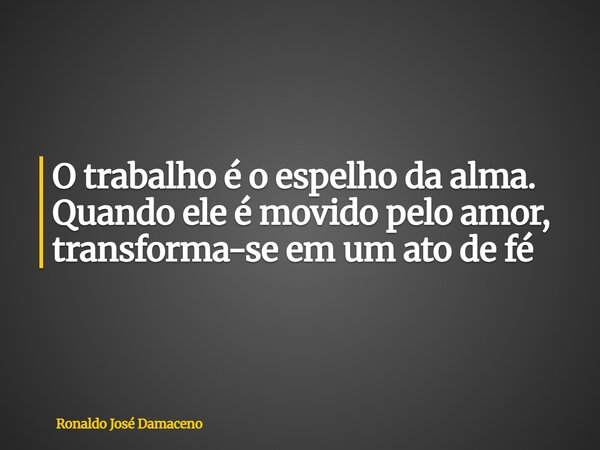 O trabalho é o espelho da alma. Quando ele é movido pelo amor, transforma-se em um ato de fé... Frase de Ronaldo José Damaceno.