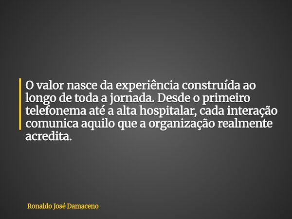 O valor nasce da experiência construída ao longo de toda a jornada. Desde o primeiro telefonema até a alta hospitalar, cada interação comunica aquilo que a orga... Frase de Ronaldo José Damaceno.