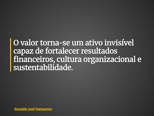 O valor torna-se um ativo invisível capaz de fortalecer resultados financeiros, cultura organizacional e sustentabilidade.... Frase de Ronaldo José Damaceno.