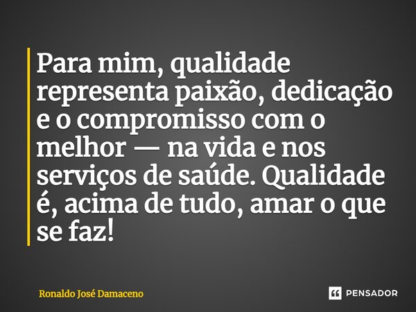 ⁠Para mim, qualidade representa paixão, dedicação e o compromisso com o melhor — na vida e nos serviços de saúde. Qualidade é, acima de tudo, amar o que se faz!... Frase de Ronaldo José Damaceno.