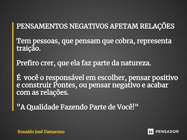 PENSAMENTOS NEGATIVOS AFETAM RELAÇÕES ⁠Tem pessoas, que pensam que cobra, representa traição. Prefiro crer, que ela faz parte da natureza. É você o responsável ... Frase de Ronaldo José Damaceno.