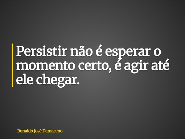 Persistir não é esperar o momento certo, é agir até ele chegar.... Frase de Ronaldo José Damaceno.