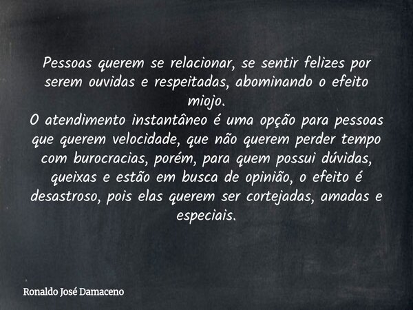 Pessoas querem se relacionar, se sentir felizes por serem ouvidas e respeitadas, abominando o efeito miojo. O atendimento instantâneo é uma opção para pessoas q... Frase de Ronaldo José Damaceno.