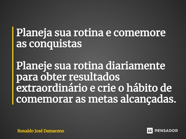 Planeja sua rotina e comemore as conquistas ⁠ Planeje sua rotina diariamente para obter resultados extraordinário e crie o hábito de comemorar as metas alcançad... Frase de Ronaldo José Damaceno.