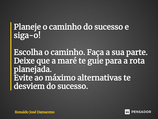 Planeje o caminho do sucesso e siga-o!⁠ Escolha o caminho. Faça a sua parte. Deixe que a maré te guie para a rota planejada. Evite ao máximo alternativas te des... Frase de Ronaldo José Damaceno.