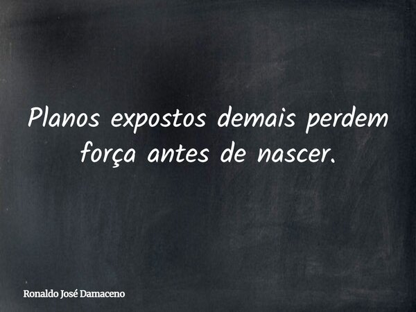 Planos expostos demais perdem força antes de nascer.... Frase de Ronaldo José Damaceno.
