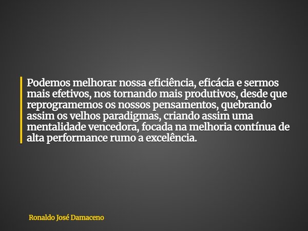 Podemos melhorar nossa eficiência, eficácia e sermos mais efetivos, nos tornando mais produtivos, desde que reprogramemos os nossos pensamentos, quebrando assim... Frase de Ronaldo José Damaceno.