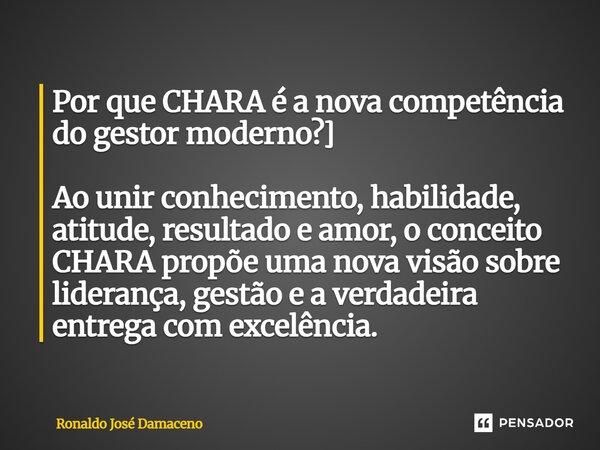 ⁠Por que CHARA é a nova competência do gestor moderno?] Ao unir conhecimento, habilidade, atitude, resultado e amor, o conceito CHARA propõe uma nova visão sobr... Frase de Ronaldo José Damaceno.