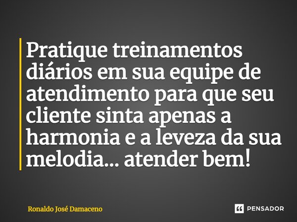 ⁠Pratique treinamentos diários em sua equipe de atendimento para que seu cliente sinta apenas a harmonia e a leveza da sua melodia... atender bem!... Frase de Ronaldo José Damaceno.