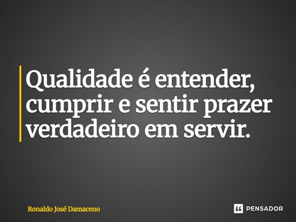 ⁠Qualidade é entender, cumprir e sentir prazer verdadeiro em servir.... Frase de Ronaldo José Damaceno.