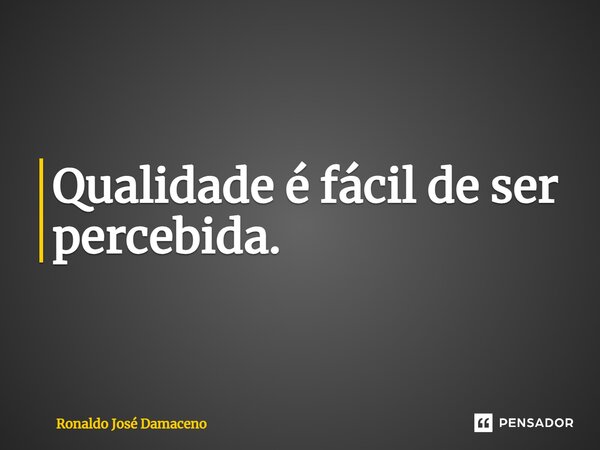 ⁠Qualidade é fácil de ser percebida.... Frase de Ronaldo José Damaceno.