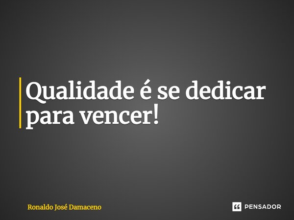 ⁠Qualidade é se dedicar para vencer!... Frase de Ronaldo José Damaceno.