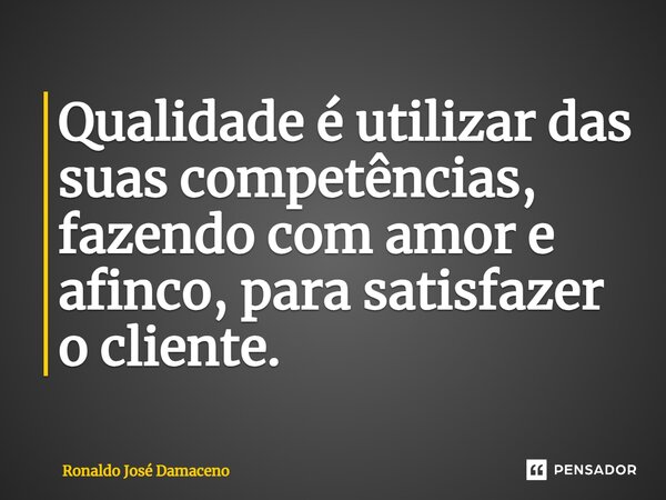 ⁠Qualidade é utilizar das suas competências, fazendo com amor e afinco, para satisfazer o cliente.... Frase de Ronaldo José Damaceno.