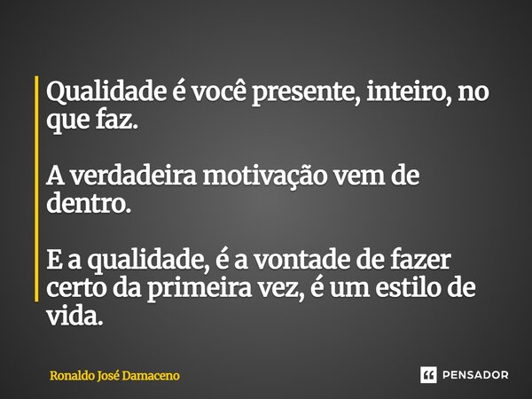 ⁠Qualidade é você presente, inteiro, no que faz. A verdadeira motivação vem de dentro. E a qualidade, é a vontade de fazer certo da primeira vez, é um estilo de... Frase de Ronaldo José Damaceno.