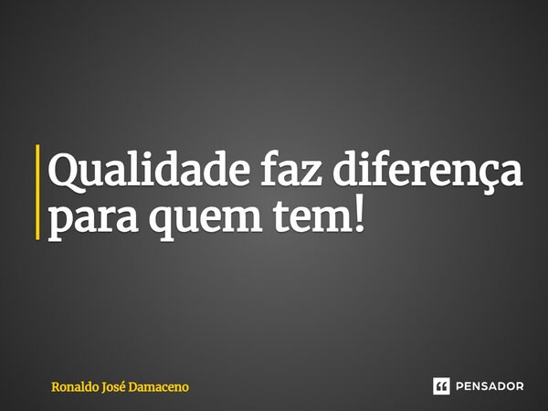 ⁠Qualidade faz diferença para quem tem!... Frase de Ronaldo José Damaceno.