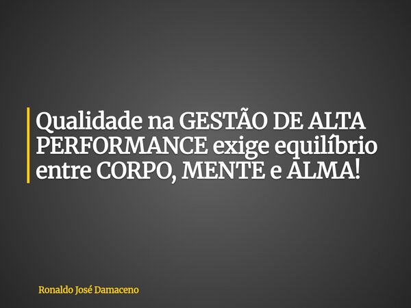 Qualidade na GESTÃO DE ALTA PERFORMANCE exige equilíbrio entre CORPO, MENTE e ALMA!... Frase de Ronaldo José Damaceno.