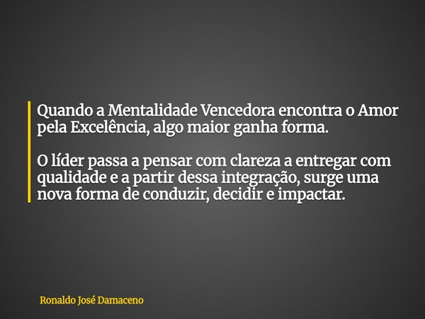 Quando a Mentalidade Vencedora encontra o Amor pela Excelência, algo maior ganha forma. O líder passa a pensar com clareza a entregar com qualidade e a partir d... Frase de Ronaldo José Damaceno.