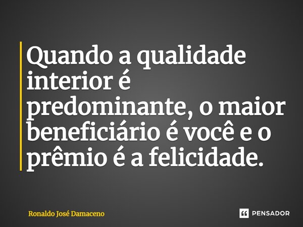 ⁠Quando a qualidade interior é predominante, o maior beneficiário é você e o prêmio é a felicidade.... Frase de Ronaldo José Damaceno.
