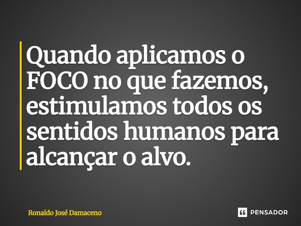 Quando aplicamos o FOCO no que fazemos, estimulamos todos os sentidos humanos para alcançar o alvo.... Frase de Ronaldo José Damaceno.