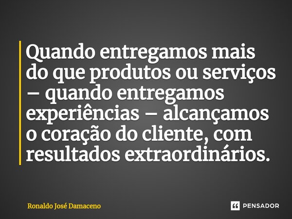 ⁠Quando entregamos mais do que produtos ou serviços – quando entregamos experiências – alcançamos o coração do cliente, com resultados extraordinários.... Frase de Ronaldo José Damaceno.