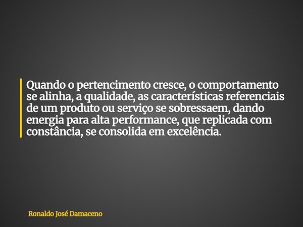 Quando o pertencimento cresce, o comportamento se alinha, a qualidade, as características referenciais de um produto ou serviço se sobressaem, dando energia par... Frase de Ronaldo José Damaceno.