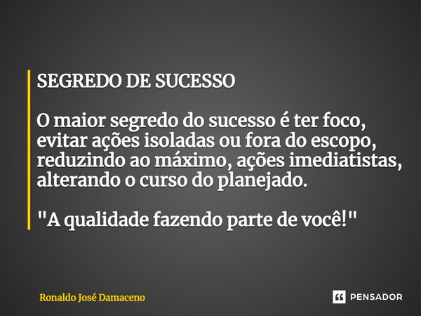 ⁠SEGREDO DE SUCESSO O maior segredo do sucesso é ter foco, evitar ações isoladas ou fora do escopo, reduzindo ao máximo, ações imediatistas, alterando o curso d... Frase de Ronaldo José Damaceno.