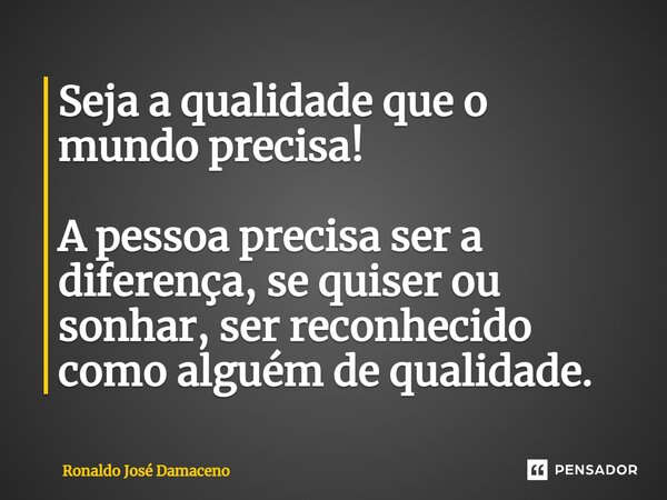 ⁠Seja a qualidade que o mundo precisa! ⁠ A pessoa precisa ser a diferença, se quiser ou sonhar, ser reconhecido como alguém de qualidade.... Frase de Ronaldo José Damaceno.