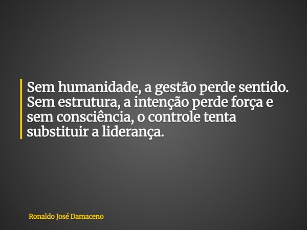 Sem humanidade, a gestão perde sentido. Sem estrutura, a intenção perde força e sem consciência, o controle tenta substituir a liderança.... Frase de Ronaldo José Damaceno.