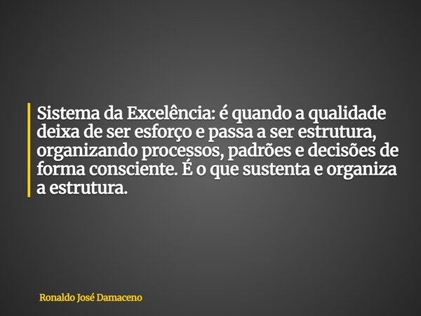 Sistema da Excelência: é quando a qualidade deixa de ser esforço e passa a ser estrutura, organizando processos, padrões e decisões de forma consciente. É o que... Frase de Ronaldo José Damaceno.