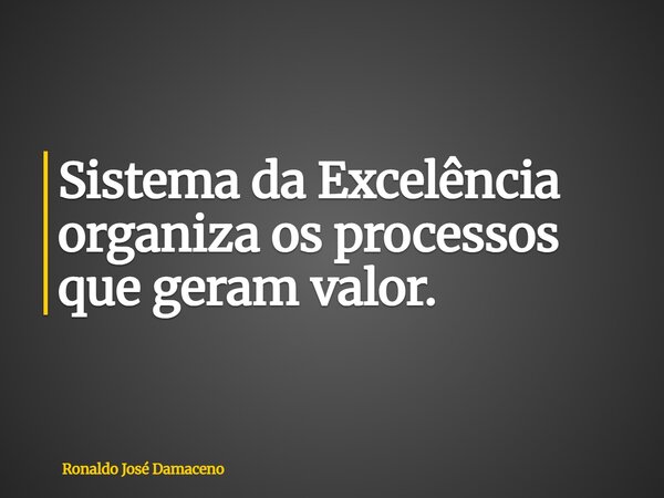 Sistema da Excelência organiza os processos que geram valor.... Frase de Ronaldo José Damaceno.