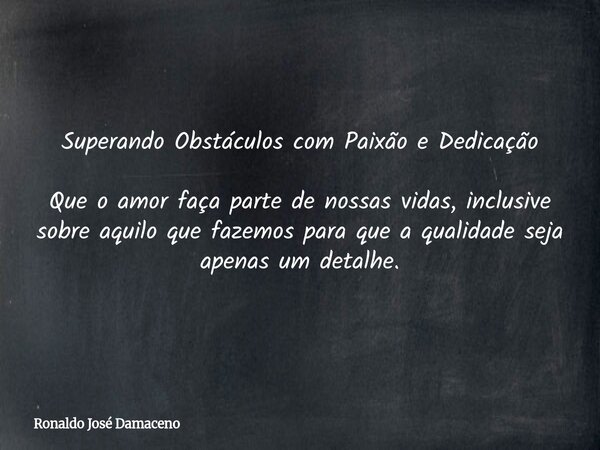 Superando Obstáculos com Paixão e Dedicação Que o amor faça parte de nossas vidas, inclusive sobre aquilo que fazemos para que a qualidade seja apenas um detalh... Frase de Ronaldo José Damaceno.