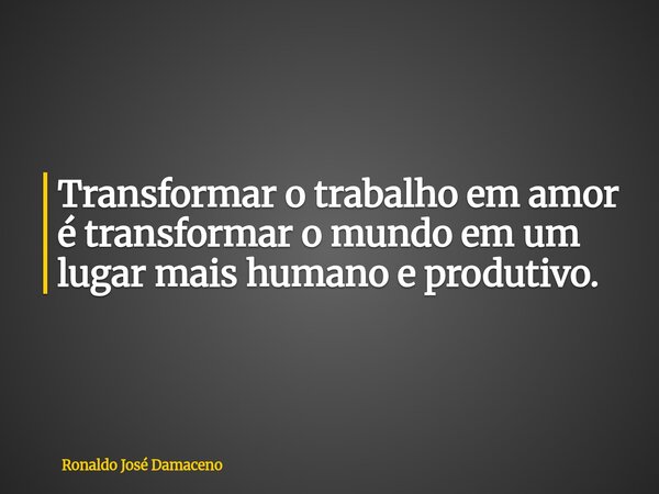 Transformar o trabalho em amor é transformar o mundo em um lugar mais humano e produtivo.... Frase de Ronaldo José Damaceno.