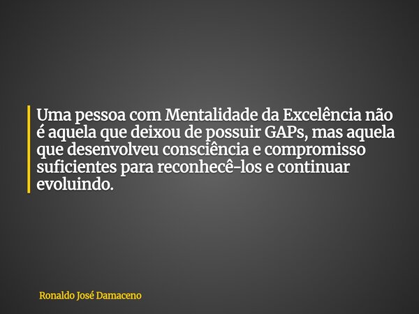 Uma pessoa com Mentalidade da Excelência não é aquela que deixou de possuir GAPs, mas aquela que desenvolveu consciência e compromisso suficientes para reconhec... Frase de Ronaldo José Damaceno.