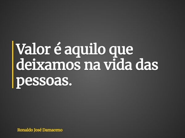 Valor é aquilo que deixamos na vida das pessoas.... Frase de Ronaldo José Damaceno.