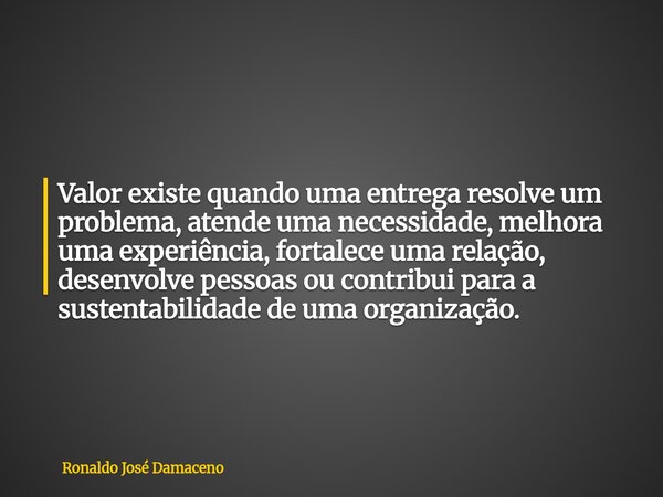 Valor existe quando uma entrega resolve um problema, atende uma necessidade, melhora uma experiência, fortalece uma relação, desenvolve pessoas ou contribui par... Frase de Ronaldo José Damaceno.