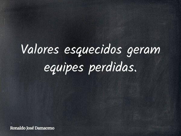 Valores esquecidos geram equipes perdidas.... Frase de Ronaldo José Damaceno.